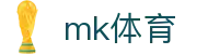 MK体育（中国）官方网站 - 娱乐至上尽在MK SPORTS